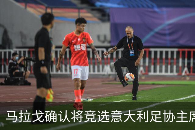 马拉戈确认将竞选意大利足协主席：需遵循程序并获得足够支持