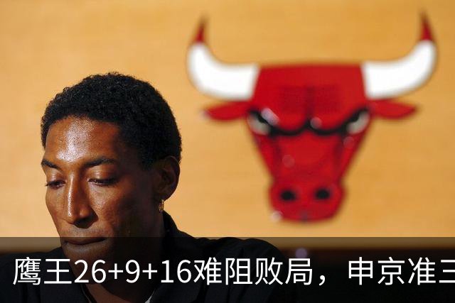 鹰王26+9+16难阻败局，申京准三双杜兰特22分，火箭送老鹰7连败