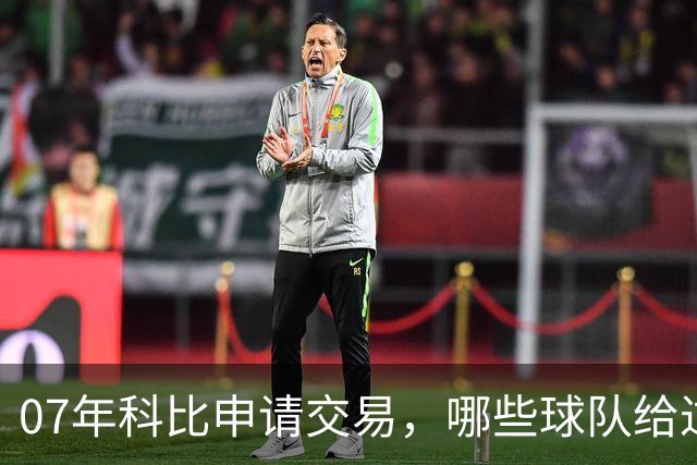07年科比申请交易，哪些球队给过报价？芝加哥最接近成交，为何最终交易没能成行