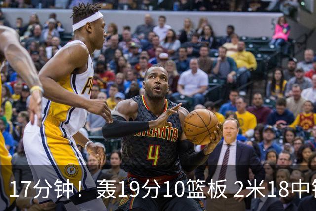 17分钟！轰19分10篮板 2米18中锋让广东队很羡慕