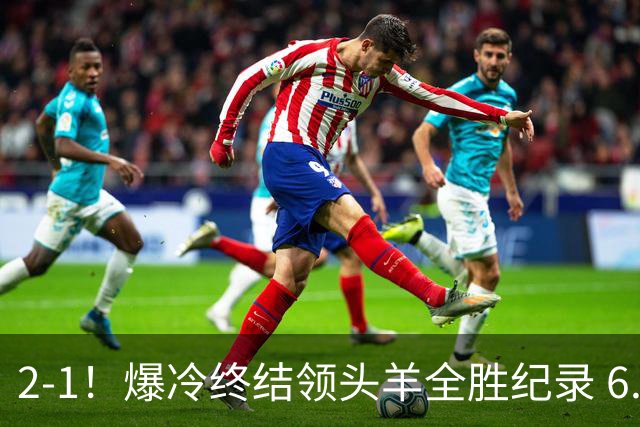 2-1！爆冷终结领头羊全胜纪录 6.3亿新贵强势复苏 近7场6胜+欧冠全胜