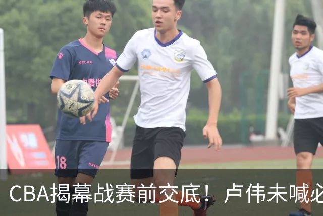 CBA揭幕战赛前交底！卢伟未喊必赢，顾全坦言学习，贺希宁表态挺强硬