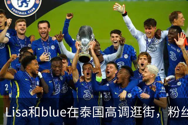 Lisa和blue在泰国高调逛街，粉丝彻底洗不动了，昨天双方见了家长
