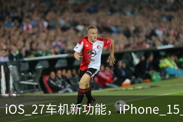 iOS 27车机新功能，iPhone 15 Pro以下用不了